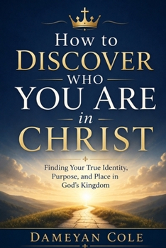 How to Discover Who You Are in Christ: Finding Your True Identity, Purpose, and Place in God’s Kingdom