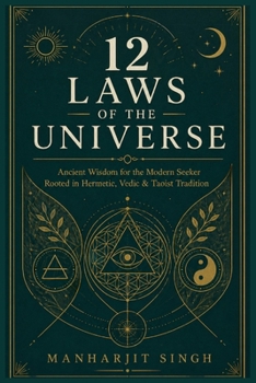 12 LAWS OF THE UNIVERSE: Ancient Wisdom for the Modern Seeker Rooted in Hermetic, Vedic & Taoist Tradition