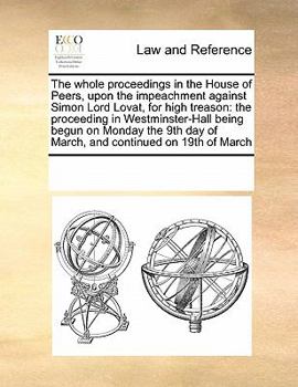 Paperback The Whole Proceedings in the House of Peers, Upon the Impeachment Against Simon Lord Lovat, for High Treason: The Proceeding in Westminster-Hall Being Book