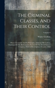 Hardcover The Criminal Classes, And Their Control: Prison Treatment And Its Principles. Addresses By Crofton, Chairman Of The Reformatory Section Of The Social Book