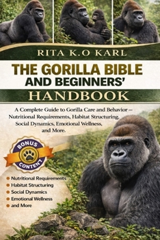 THE GORILLA BIBLE AND BEGINNERS’ HANDBOOK: A Complete Guide to Gorilla Care and Behavior – Nutritional Requirements, Habitat Structuring, Social Dynamics, Emotional Wellness, and More.