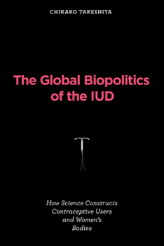 Paperback The Global Biopolitics of the IUD: How Science Constructs Contraceptive Users and Women's Bodies Book