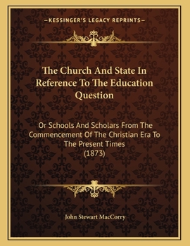 The Church and State in Reference to the Education Question: Or Schools and Scholars from the Commencement of the Christian Era to the Present Times (