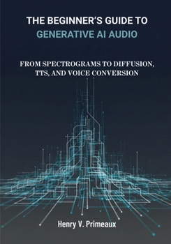 Paperback The Beginner's Guide to Generative AI Audio: From Spectrograms to Diffusion, TTS, and Voice Conversion Book