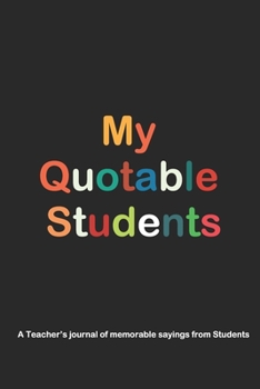 Paperback My Quotable Students A Teacher's journal of memorable sayings from Students.: A Notebook for teachers to write down the crazy, funny, witty and silly Book