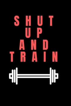 Shut to up and TRAIN: -TRACK YOUR PROGRESS  - Series Notebooks - Gym Log notebook- 6 x 9 - gym log - Positive Training quote - Notes your training- Bodybuilding ,Suitable For Men and Woman
