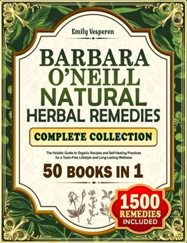 Barbara O’Neill Natural Herbal Remedies Complete Collection: The Holistic Guide to Organic Recipes and Self-Healing Practices for a Toxin-Free Lifestyle and Long-Lasting Wellness