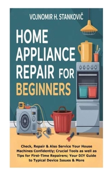 Home Appliance Repair for Beginners: Check, Repair &Also Service Your House Machines Confidently; Crucial Tools as well as Tips for First-Time Repairers; Your DIY Guide to Typical Device Issues & More