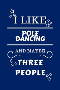 I Like Pole Dancing and Maybe Three People : Perfect Pole Dancing Gag Gift - Blank Lined Notebook Journal - 100 Pages 6 X 9 Format - Office Humour and Banter - Girls Night Out - Birthday- Hen Stag Do