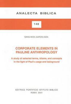Corporate elements in Pauline anthropology: A study of the selected terms, idioms, and concepts in the light of Paul's usage and background (Analecta Biblica)