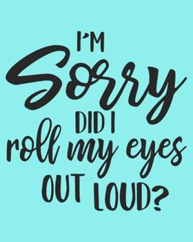 I'm Sorry Did I Roll My Eyes Out Loud: 108 Page College Ruled Notebook 8x10 : Aqua Blue Cover