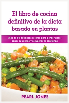 El libro de cocina definitivo de la dieta basada en plantas: Más de 50 deliciosas recetas para perder peso, sanar su cuerpo y recuperar la confianza