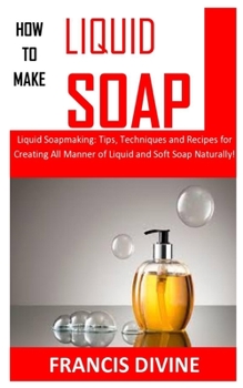 Paperback How to Make Liquid Soap: Liquid Soapmaking: Tips, Techniques and Recipes for Creating All Manner of Liquid and Soft Soap Naturally! Book