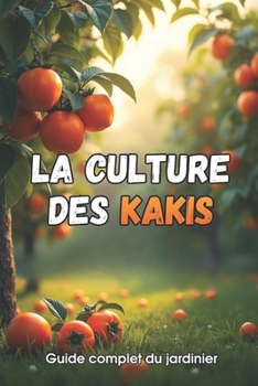 La culture des kakis: Un guide complet pour les jardiniers : variétés, plantation et entretien des plaqueminers.
