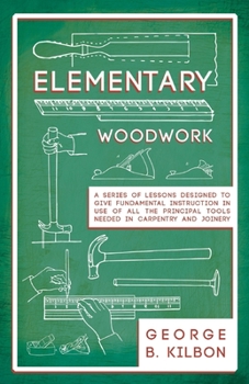 Paperback Elementary Woodwork - A Series of Lessons Designed to Give Fundamental Instruction in Use of All the Principal Tools Needed in Carpentry and Joinery - Book