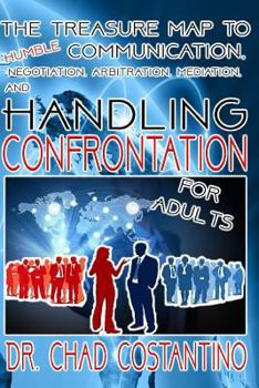 The Treasure Map to Humble Communication: Negotiation, Arbitration, Mediation, and Handling Confrontation for Adults