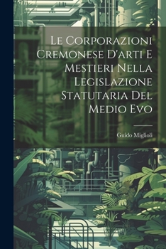 Le Corporazioni Cremonese D'arti e Mestieri nella legislazione Statutaria del Medio Evo