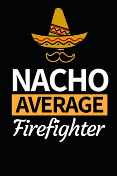 Nacho Average Firefighter: Funny Firefighter Notebook/Journal (6” X 9”) Unique Appreciation Gift For Christmas Or Birthday