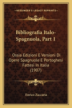 Bibliografia Italo-Spagnuola, Part 1: Ossia Edizioni E Versioni Di Opere Spagnuole E Portoghesi Fattesi In Italia (1907)