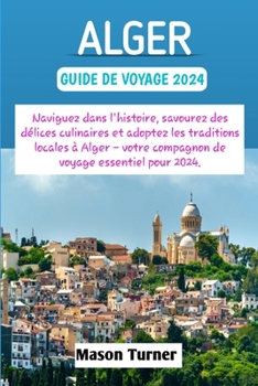 Paperback Alger guide de voyage 2024: Naviguez dans l'histoire, savourez des délices culinaires et adoptez les traditions locales à Alger - votre compagnon [French] Book