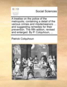 Paperback A treatise on the police of the metropolis; containing a detail of the various crimes and misdemeanors ... and suggesting remedies for their preventio Book