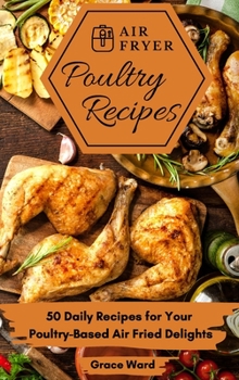 Air Fryer Poultry Recipes: 50 Daily Recipes for Your Poultry-Based Air Fried Delights