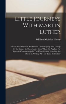 Hardcover Little Journeys With Martin Luther: A Real Book Wherein Are Printed Divers Sayings And Doings Of Dr. Luther In These Latter Days When He Applied For S Book