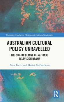 Australian Cultural Policy Unravelled: The Digital Demise of National Television Drama (Routledge Studies in Media and Cultural Industries)