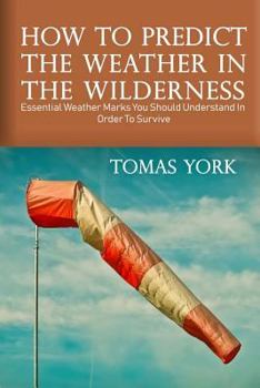 Paperback How To Predict The Weather In The Wilderness: Essential Weather Marks You Should Understand In Order To Survive Book