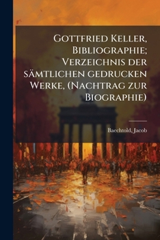 Gottfried Keller, Bibliographie: Verzeichnis Der S�mtlichen Gedruckten Werke, (Nachtrag Zur Biographie) (Classic Reprint)
