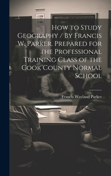 Hardcover How to Study Geography / By Francis W. Parker. Prepared for the Professional Training Class of the Cook County Normal School Book