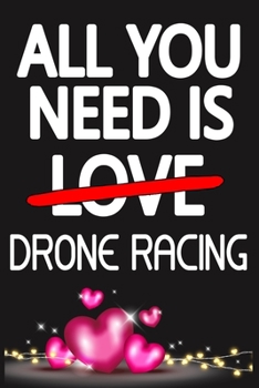 All You Need is DRONE RACING: Funny Happy Valentine's Day and Cool Gift Ideas for Him/Her Women Men Mom Dad Perfect Gift for DRONE RACING Lovers Lined Journal, 116 Pages, 6 x 9, Matte Finish