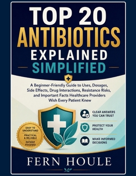 TOP 20 ANTIBIOTICS EXPLAINED SIMPLIFIED: A Beginner-Friendly Guide to Uses, Dosages, Sides Effects, Drug Interactions, Resistance Risks, and Important ... Healthcare Providers Wish Every Patient Knew