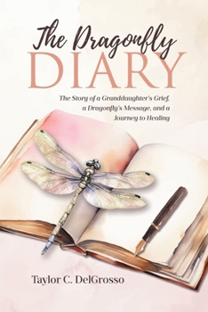 The Dragonfly Diary: The Story of a Granddaughter's Grief, a Dragonfly's Message, and a Journey to Healing