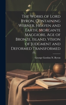 Hardcover The Works of Lord Byron, Containing Werner, Heaven and Earth, Morgante Maggiore, Age of Bronze, Island, Vision of Judgment and Deformed Transformed Book