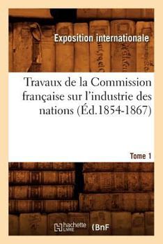 Paperback Travaux de la Commission Française Sur l'Industrie Des Nations. Tome 1 (Éd.1854-1867) [French] Book