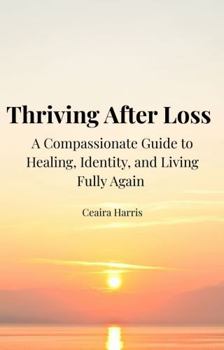 Thriving After Loss: A Compassionate Guide to Healing, Identity, and Living Fully Again