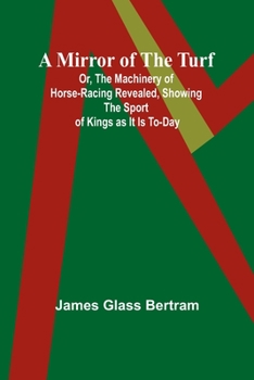 Paperback A Mirror of the Turf; Or, The Machinery of Horse-Racing Revealed, Showing the Sport of Kings as It Is To-Day Book
