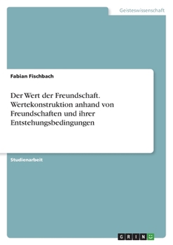 Der Wert der Freundschaft. Wertekonstruktion anhand von Freundschaften und ihrer Entstehungsbedingungen (German Edition)