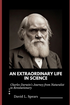 AN EXTRAORDINARY LIFE IN SCIENCE: Charles Darwin’s Journey from Naturalist to Revolutionary