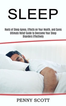 Paperback Sleep: Ultimate Relief Guide to Overcome Your Sleep Disorders Effectively (Roots of Sleep Apnea, Effects on Your Health, and Book