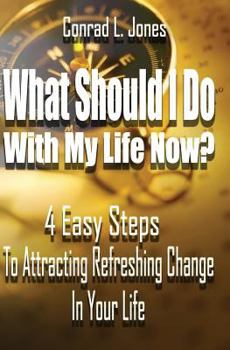 What Should I Do With My Life Now: 4 Easy Steps To Attracting A Refreshing Change In Your Life, If You Don't Know Where To Start!
