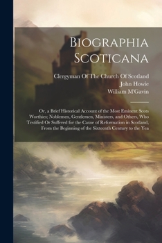 Paperback Biographia Scoticana: Or, a Brief Historical Account of the Most Eminent Scots Worthies; Noblemen, Gentlemen, Ministers, and Others, Who Tes Book