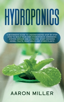 Hardcover Hydroponics: A Beginner's Guide to Understanding Step by Step How to Build Your Own Hydroponics Gardening System (Indoor and Outdoo Book