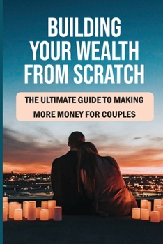 Paperback Building Your Wealth From Scratch: The Ultimate Guide To Making More Money For Couples: How To Have More Income Book