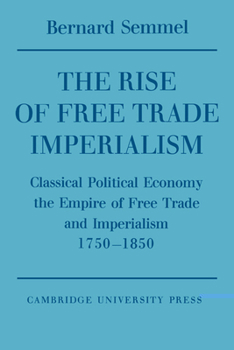 Paperback The Rise of Free Trade Imperialism: Classical Political Economy the Empire of Free Trade and Imperialism 1750 1850 Book