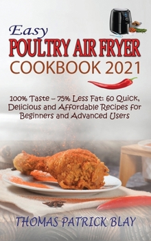 Easy Poultry Air Fryer Cookbook 2021: 100% Taste - 75% Less Fat: 60 Quick, Delicious and Affordable Recipes for Beginners and Advanced Users
