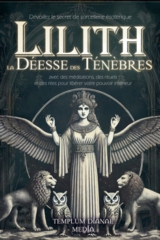 Lilith la Déesse des Ténèbres: Dévoilez le secret de sorcellerie ésotérique avec des méditations, des rituels et des rites pour libérer votre pouvoir intérieur (French Edition)