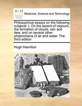 Philosophical essays on the following subjects: I. On the ascent of vapours, the formation of clouds, rain and dew, and on several other phœnomena of air and water. The third edition