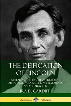 Paperback The Deification of Lincoln: Revealing the Truth of President Abraham Lincoln's Life, Achievements and Character Book